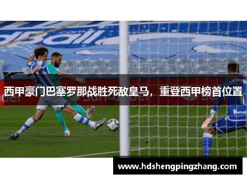 西甲豪门巴塞罗那战胜死敌皇马，重登西甲榜首位置