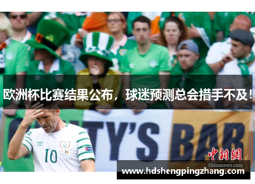 欧洲杯比赛结果公布，球迷预测总会措手不及！