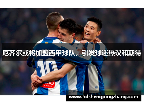厄齐尔或将加盟西甲球队，引发球迷热议和期待