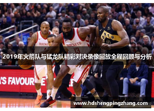 2019年火箭队与猛龙队精彩对决录像回放全程回顾与分析