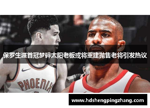 保罗生涯首冠梦碎太阳老板或将重建抛售老将引发热议