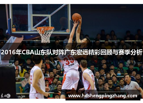 2016年CBA山东队对阵广东宏远精彩回顾与赛季分析