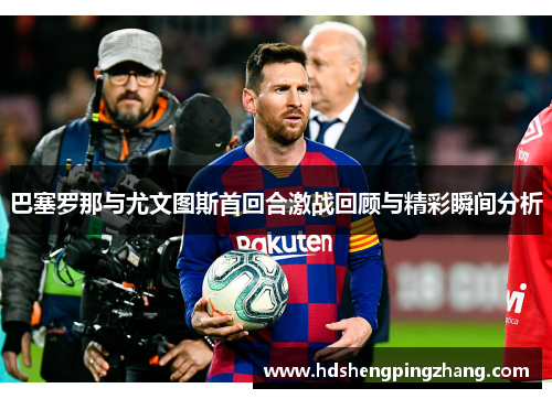 巴塞罗那与尤文图斯首回合激战回顾与精彩瞬间分析