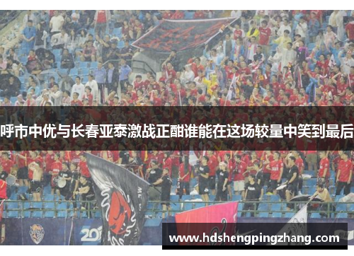 呼市中优与长春亚泰激战正酣谁能在这场较量中笑到最后