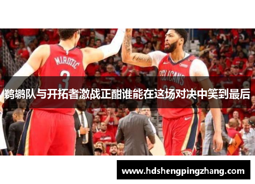 鹈鹕队与开拓者激战正酣谁能在这场对决中笑到最后