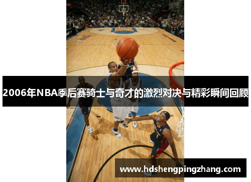 2006年NBA季后赛骑士与奇才的激烈对决与精彩瞬间回顾